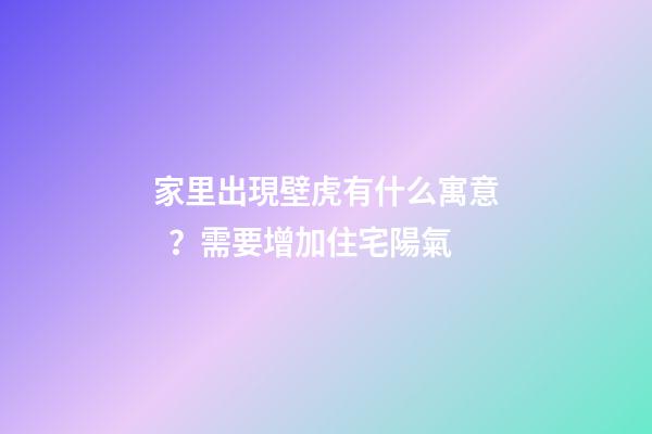 家里出現壁虎有什么寓意？需要增加住宅陽氣
